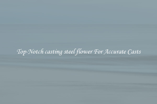 Top-Notch casting steel flower For Accurate Casts
