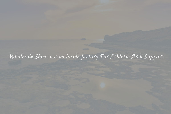Wholesale Shoe custom insole factory For Athletic Arch Support
