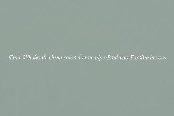 Find Wholesale china colored cpvc pipe Products For Businesses