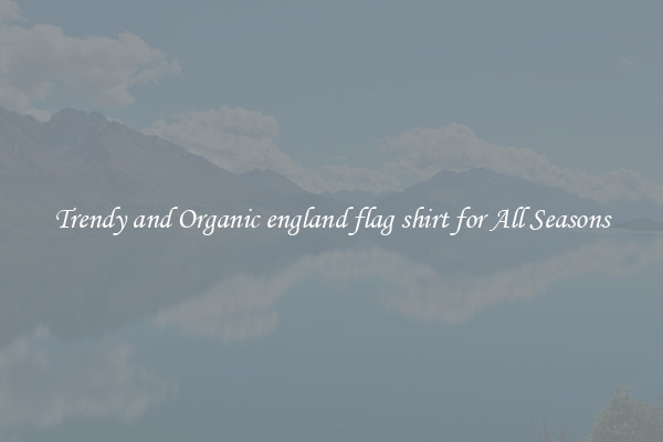 Trendy and Organic england flag shirt for All Seasons