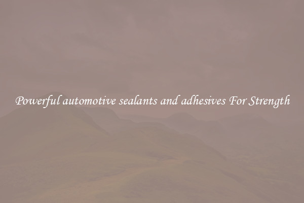 Powerful automotive sealants and adhesives For Strength