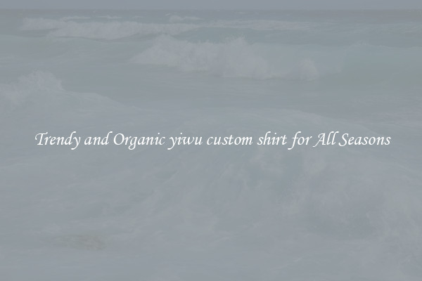 Trendy and Organic yiwu custom shirt for All Seasons