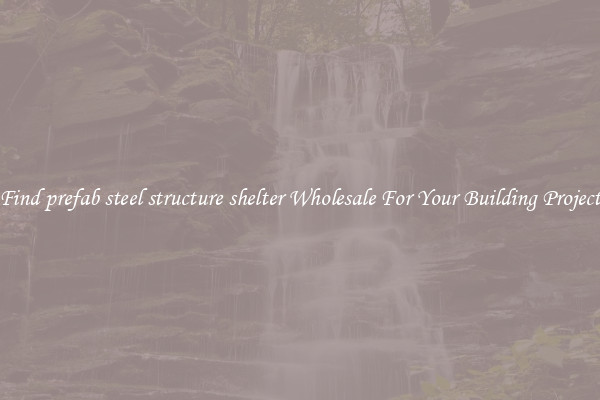 Find prefab steel structure shelter Wholesale For Your Building Project