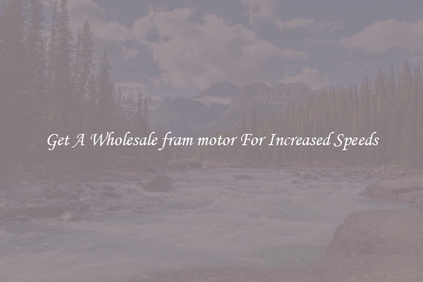 Get A Wholesale fram motor For Increased Speeds