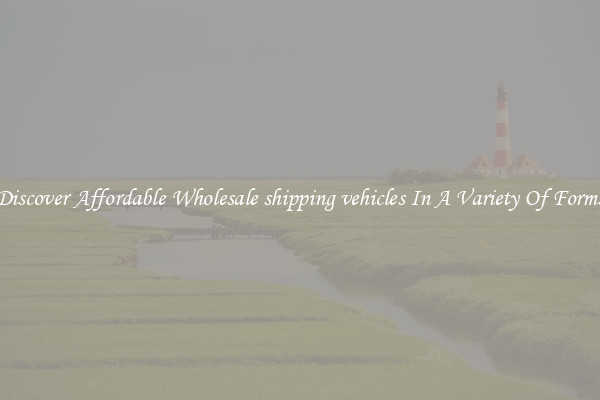 Discover Affordable Wholesale shipping vehicles In A Variety Of Forms