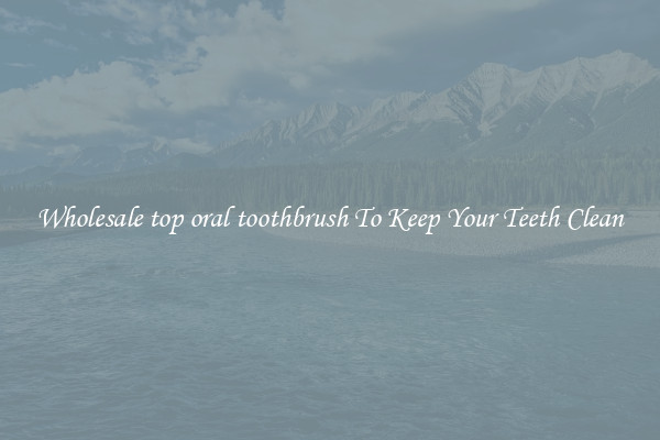 Wholesale top oral toothbrush To Keep Your Teeth Clean