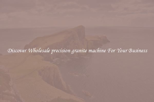 Discover Wholesale precision granite machine For Your Business