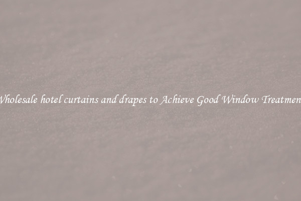 Wholesale hotel curtains and drapes to Achieve Good Window Treatments