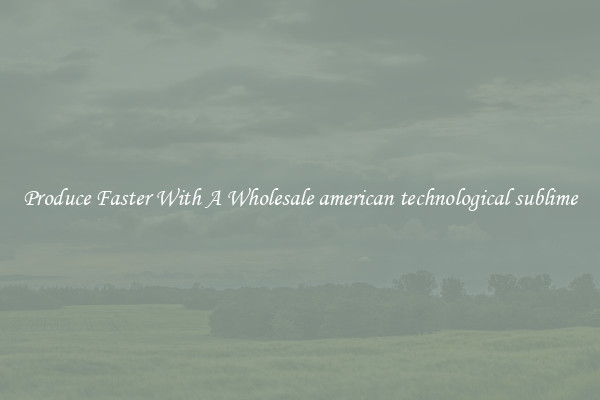 Produce Faster With A Wholesale american technological sublime