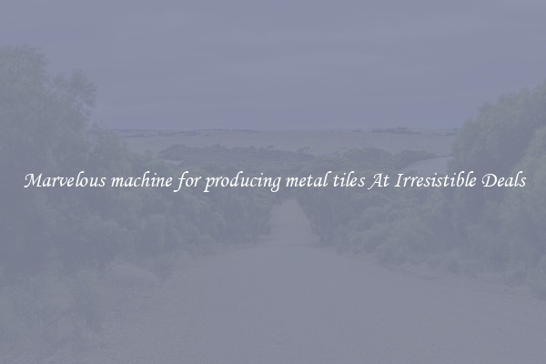 Marvelous machine for producing metal tiles At Irresistible Deals