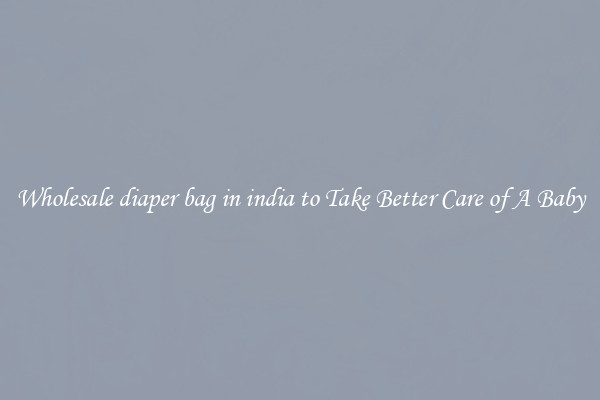 Wholesale diaper bag in india to Take Better Care of A Baby