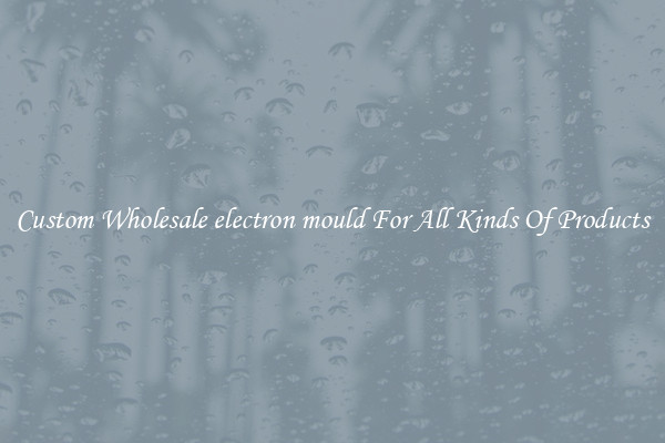 Custom Wholesale electron mould For All Kinds Of Products
