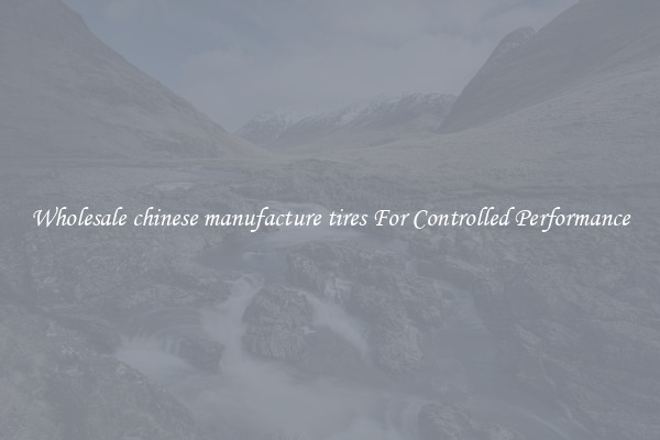 Wholesale chinese manufacture tires For Controlled Performance