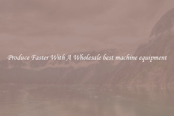 Produce Faster With A Wholesale best machine equipment