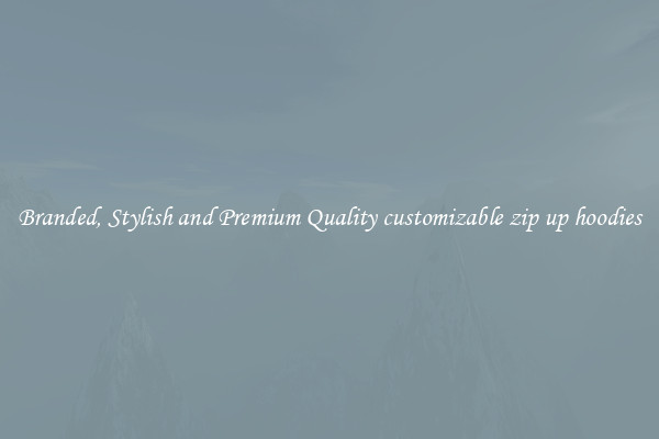 Branded, Stylish and Premium Quality customizable zip up hoodies