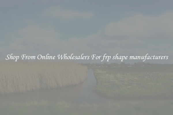 Shop From Online Wholesalers For frp shape manufacturers