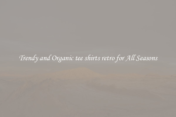 Trendy and Organic tee shirts retro for All Seasons