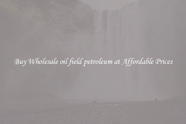 Buy Wholesale oil field petroleum at Affordable Prices