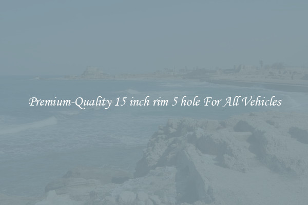 Premium-Quality 15 inch rim 5 hole For All Vehicles