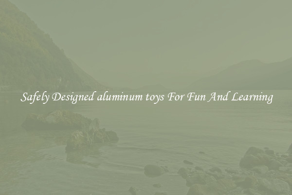 Safely Designed aluminum toys For Fun And Learning
