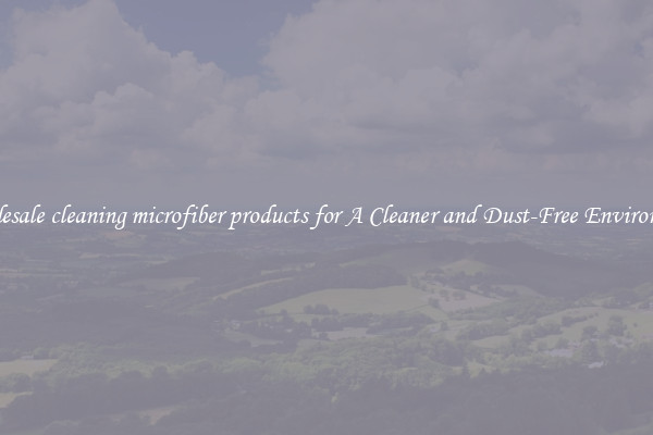 Wholesale cleaning microfiber products for A Cleaner and Dust-Free Environment