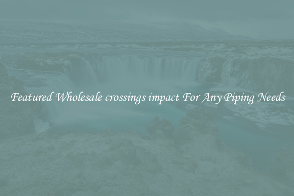 Featured Wholesale crossings impact For Any Piping Needs