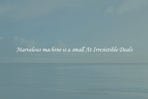 Marvelous machine is a small At Irresistible Deals