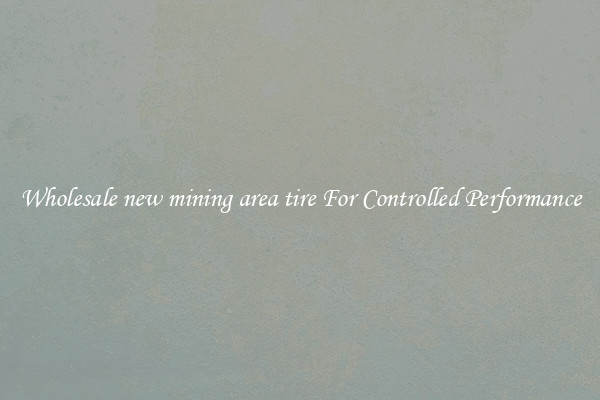 Wholesale new mining area tire For Controlled Performance