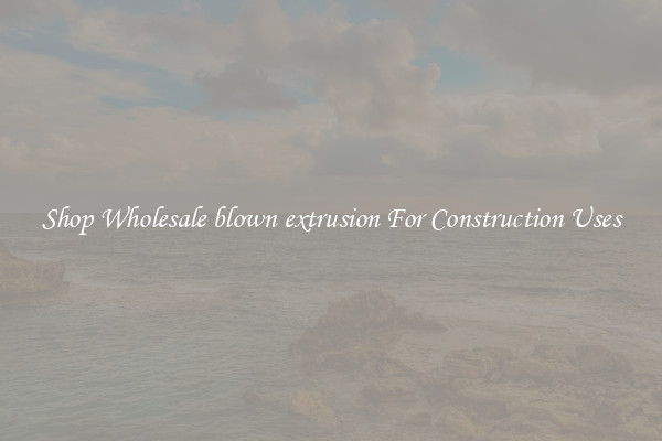 Shop Wholesale blown extrusion For Construction Uses