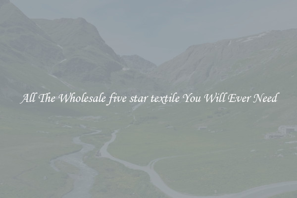 All The Wholesale five star textile You Will Ever Need