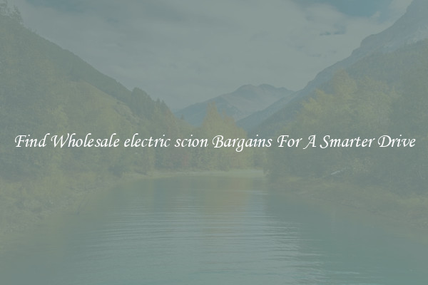 Find Wholesale electric scion Bargains For A Smarter Drive