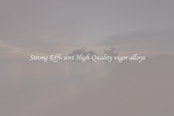Strong Efficient High-Quality vigor alloys