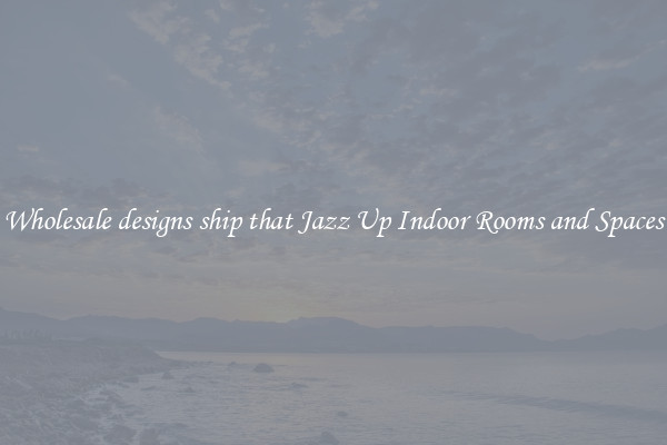 Wholesale designs ship that Jazz Up Indoor Rooms and Spaces
