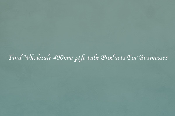 Find Wholesale 400mm ptfe tube Products For Businesses
