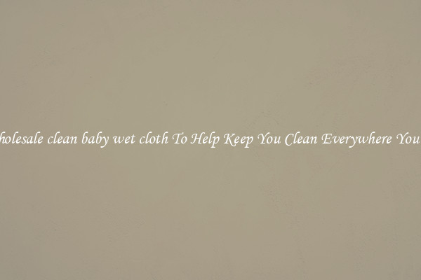 Wholesale clean baby wet cloth To Help Keep You Clean Everywhere You Go