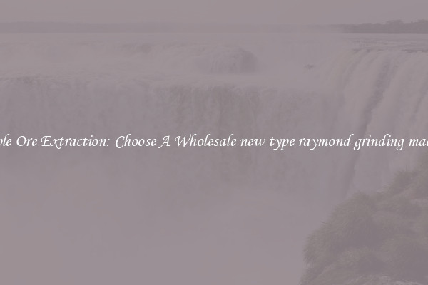 Simple Ore Extraction: Choose A Wholesale new type raymond grinding machine