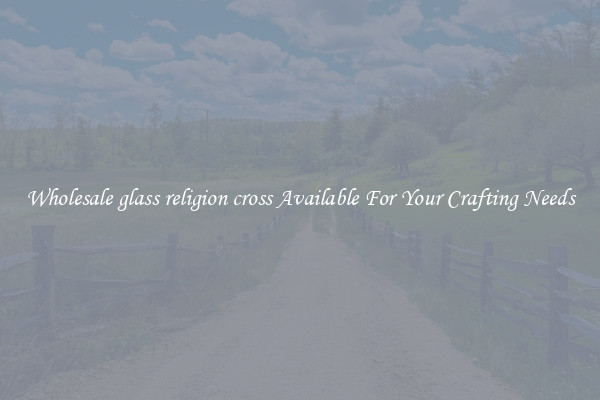 Wholesale glass religion cross Available For Your Crafting Needs