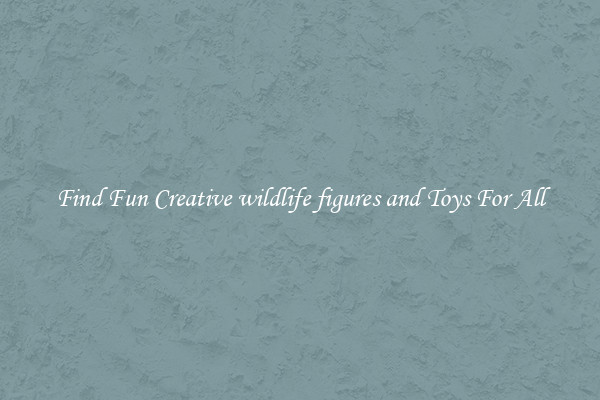 Find Fun Creative wildlife figures and Toys For All