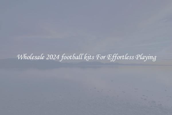 Wholesale 2024 football kits For Effortless Playing